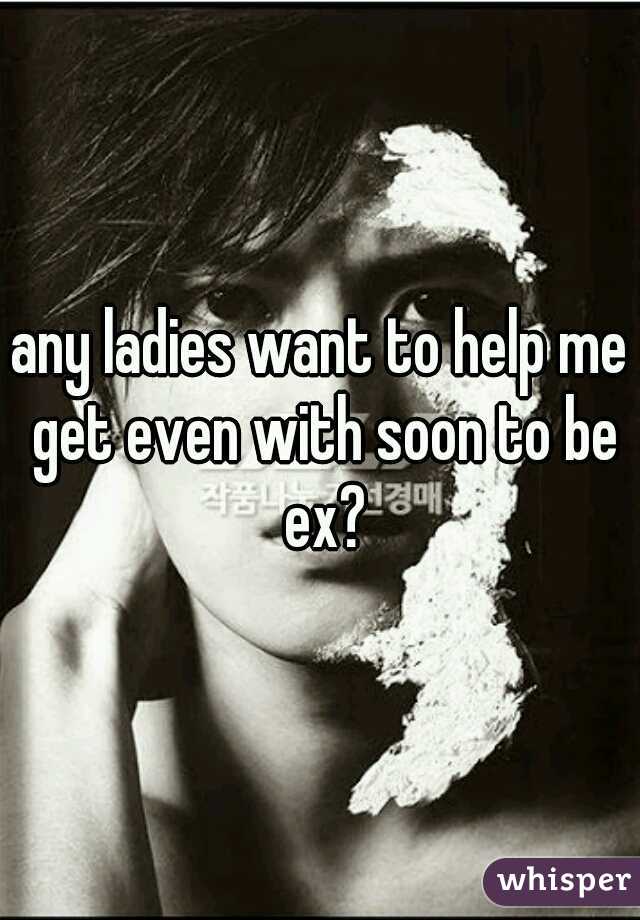 any ladies want to help me get even with soon to be ex?