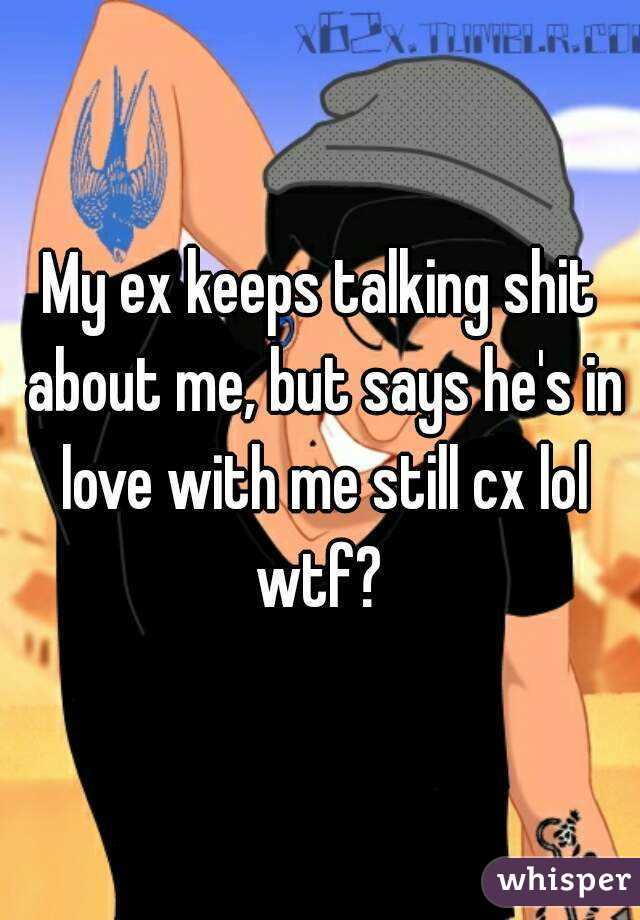 My ex keeps talking shit about me, but says he's in love with me still cx lol wtf? 