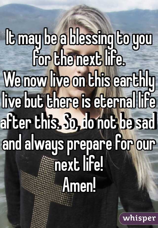 It may be a blessing to you for the next life.
We now live on this earthly live but there is eternal life after this. So, do not be sad and always prepare for our next life!
Amen!