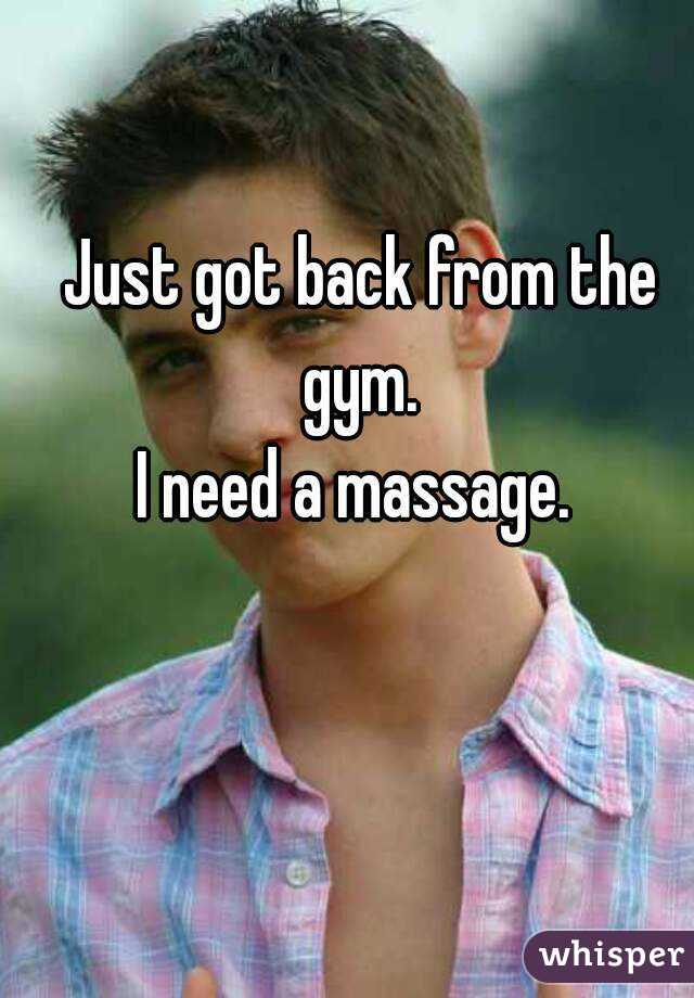 Just got back from the gym. 
I need a massage. 