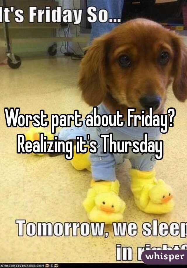 Worst part about Friday? Realizing it's Thursday 