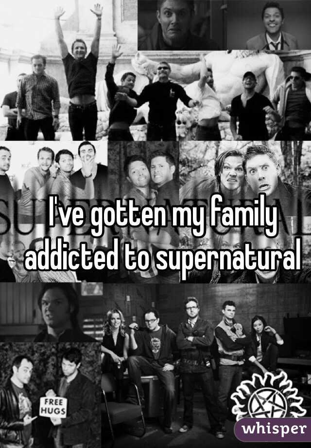 I've gotten my family addicted to supernatural