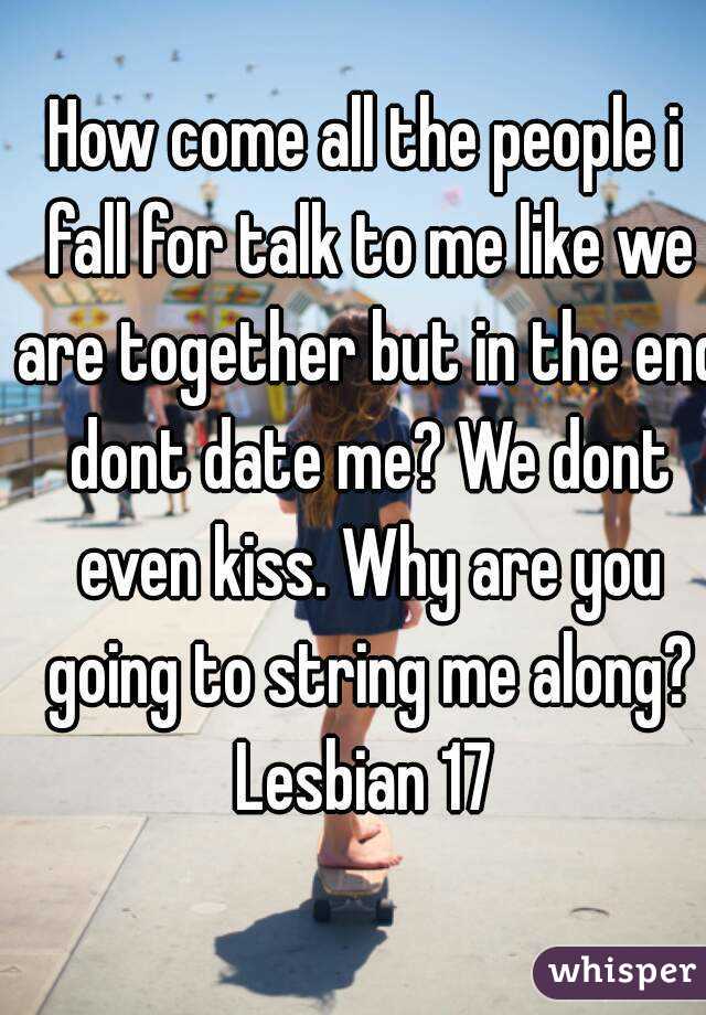 How come all the people i fall for talk to me like we are together but in the end dont date me? We dont even kiss. Why are you going to string me along?
Lesbian 17