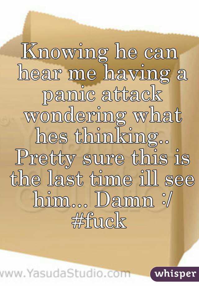 Knowing he can hear me having a panic attack wondering what hes thinking.. Pretty sure this is the last time ill see him... Damn :/ #fuck 