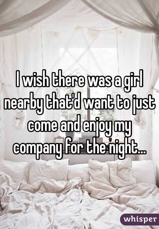 I wish there was a girl nearby that'd want to just come and enjoy my company for the night...