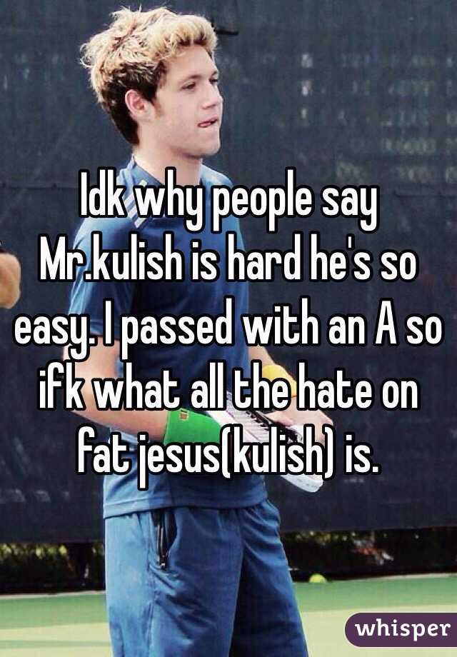 Idk why people say Mr.kulish is hard he's so easy. I passed with an A so ifk what all the hate on fat jesus(kulish) is.