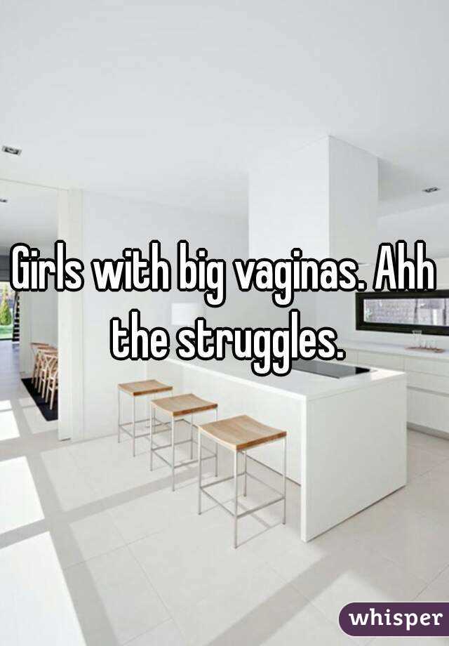 Girls with big vaginas. Ahh the struggles.