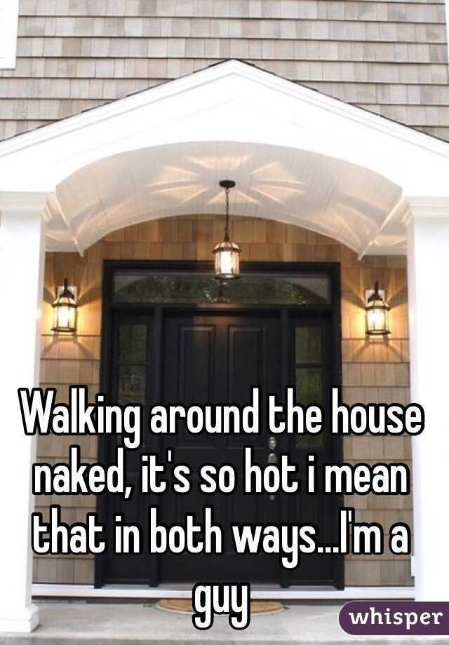 Walking around the house naked, it's so hot i mean that in both ways...I'm a guy