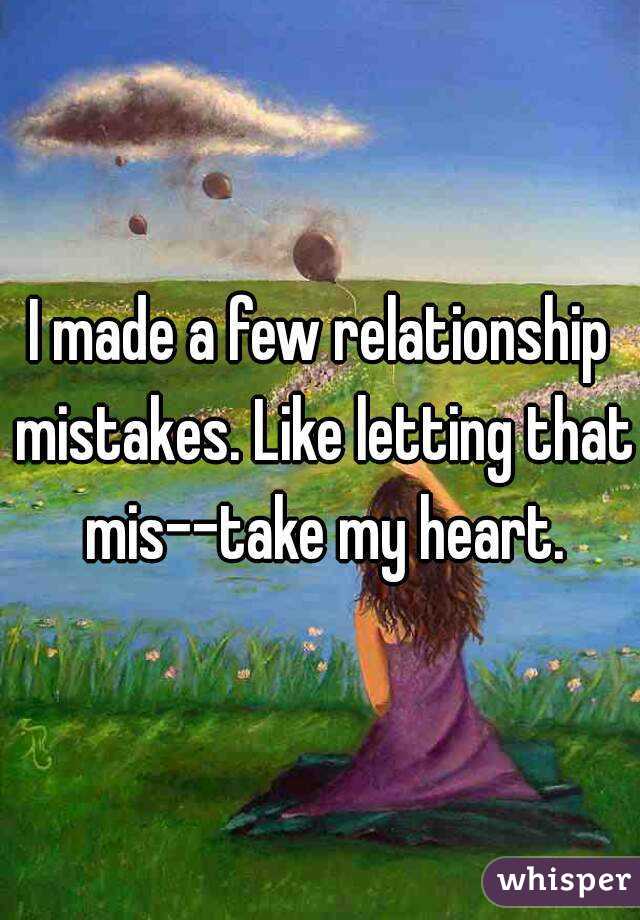 I made a few relationship mistakes. Like letting that mis--take my heart.