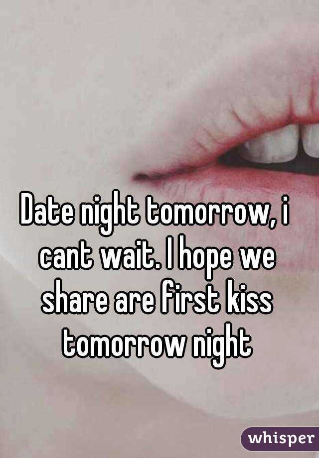 Date night tomorrow, i cant wait. I hope we share are first kiss tomorrow night