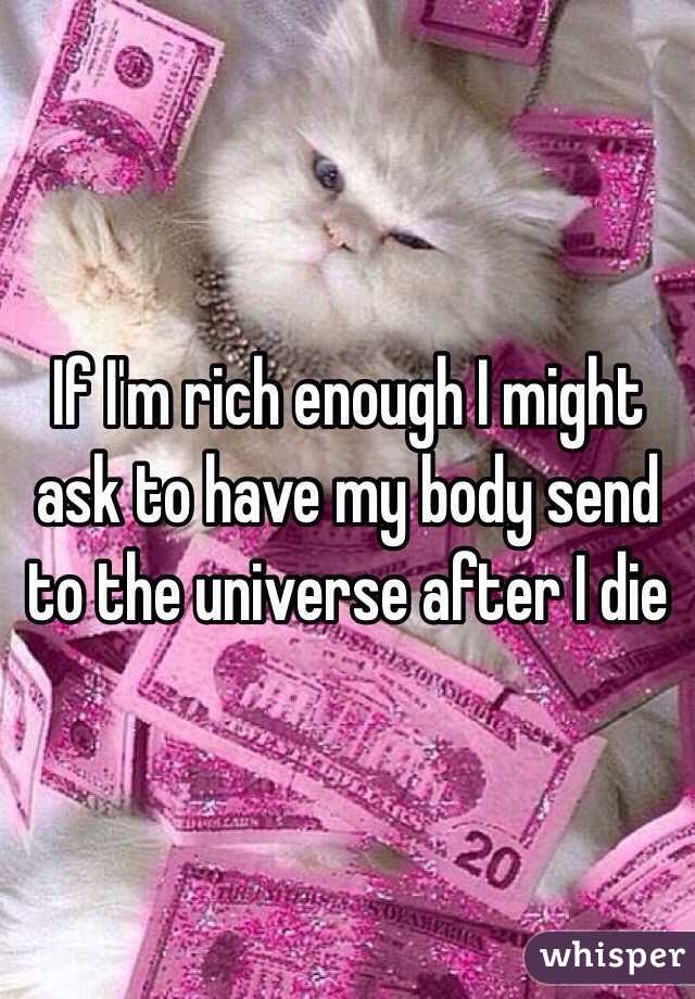 If I'm rich enough I might ask to have my body send to the universe after I die