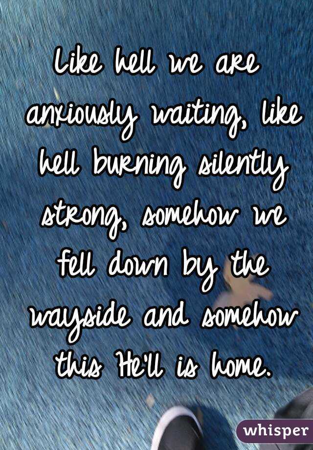 Like hell we are anxiously waiting, like hell burning silently strong, somehow we fell down by the wayside and somehow this He'll is home.