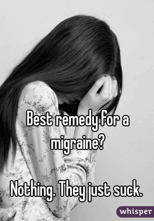 Best remedy for a migraine? 

Nothing. They just suck. 