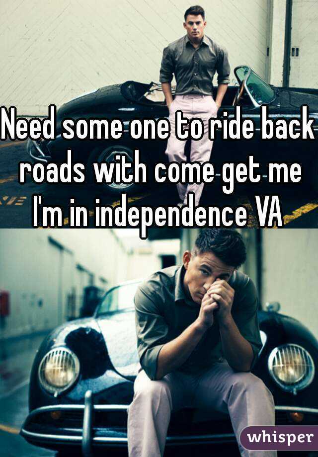 Need some one to ride back roads with come get me I'm in independence VA 