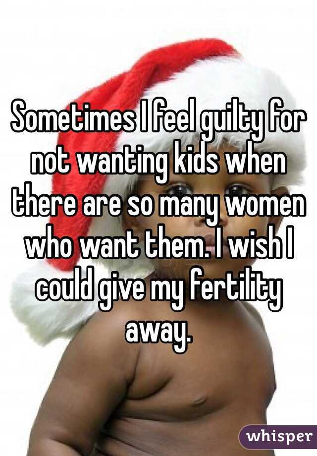 Sometimes I feel guilty for not wanting kids when there are so many women who want them. I wish I could give my fertility away. 