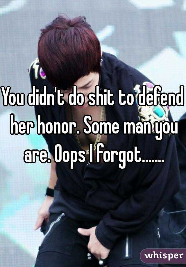 You didn't do shit to defend her honor. Some man you are. Oops I forgot.......