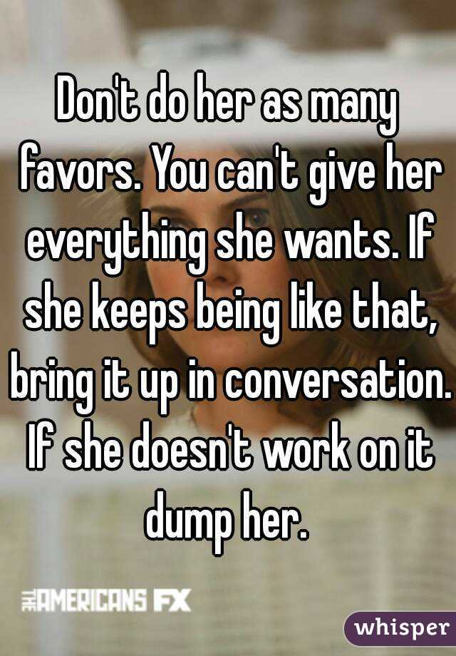 Don't do her as many favors. You can't give her everything she wants. If she keeps being like that, bring it up in conversation. If she doesn't work on it dump her. 