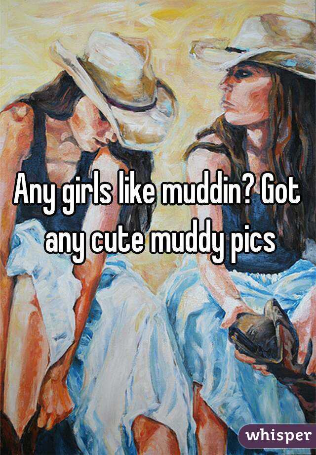 Any girls like muddin? Got any cute muddy pics