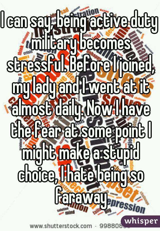 I can say, being active duty military becomes stressful. Before I joined, my lady and I went at it almost daily. Now I have the fear at some point I might make a stupid choice, I hate being so faraway