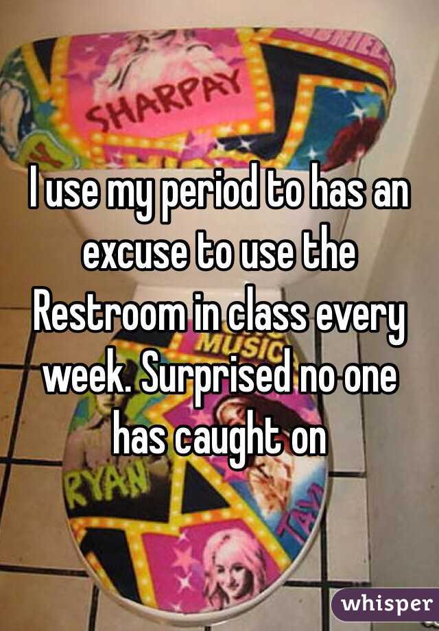 I use my period to has an excuse to use the Restroom in class every week. Surprised no one has caught on