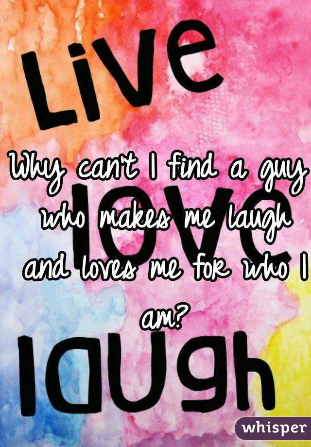 Why can't I find a guy who makes me laugh and loves me for who I am?