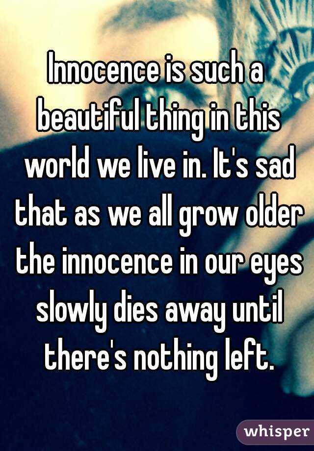 Innocence is such a beautiful thing in this world we live in. It's sad that as we all grow older the innocence in our eyes slowly dies away until there's nothing left.