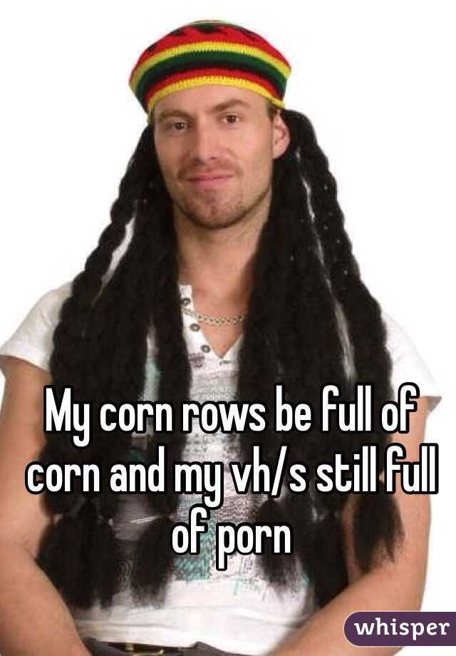 My corn rows be full of corn and my vh/s still full of porn