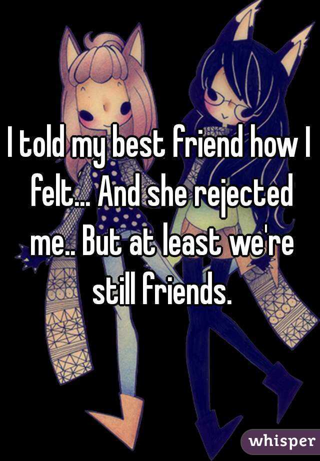 I told my best friend how I felt... And she rejected me.. But at least we're still friends.