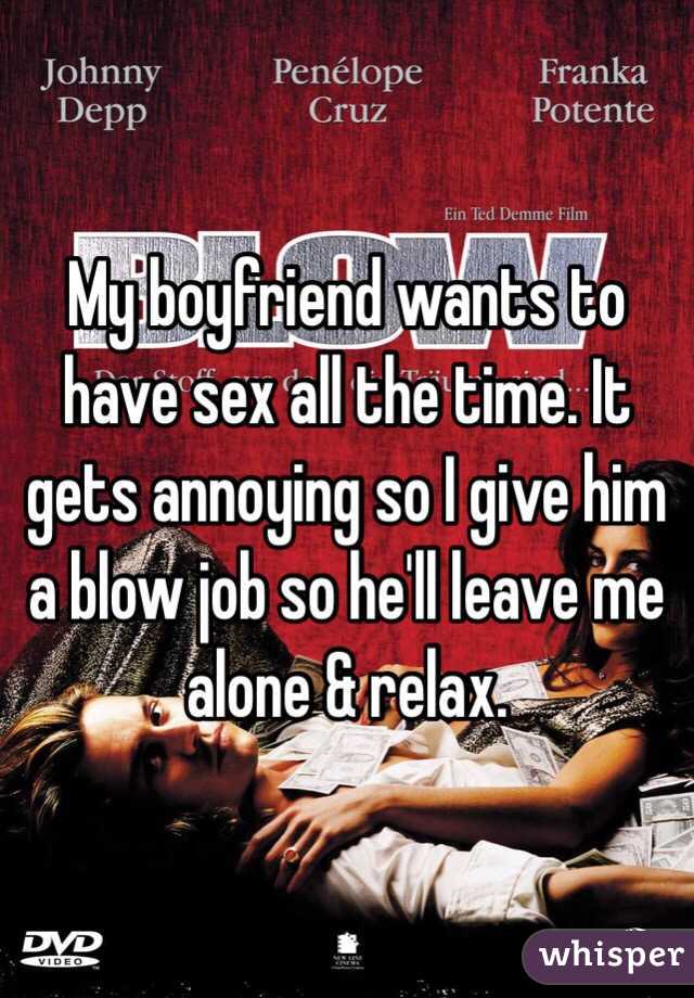 My boyfriend wants to have sex all the time. It gets annoying so I give him a blow job so he'll leave me alone & relax. 