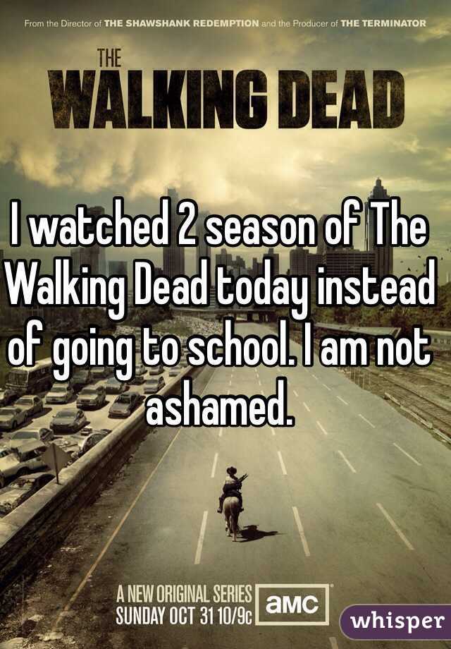 I watched 2 season of The Walking Dead today instead of going to school. I am not ashamed.