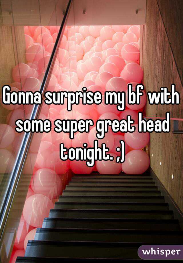 Gonna surprise my bf with some super great head tonight. ;)