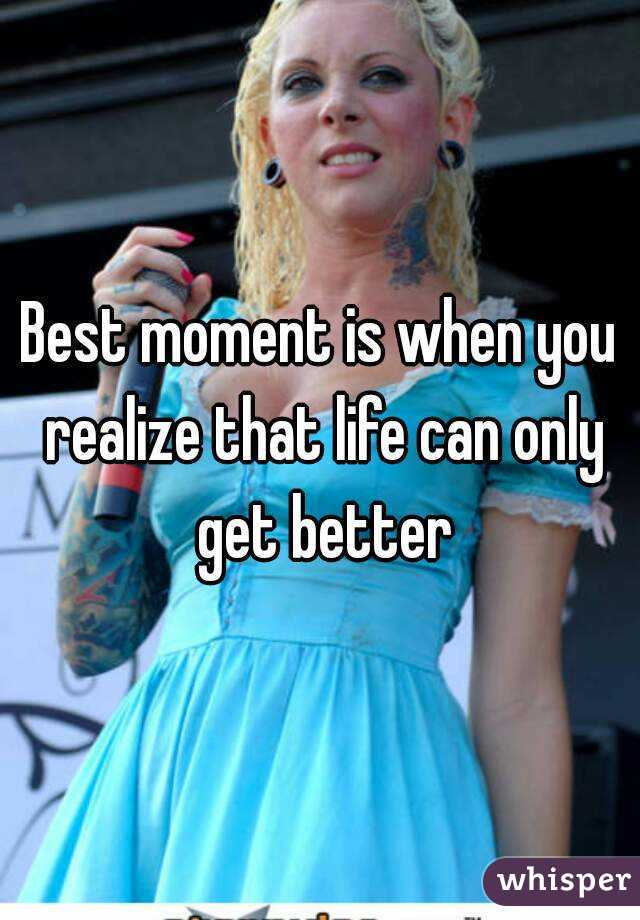 Best moment is when you realize that life can only get better