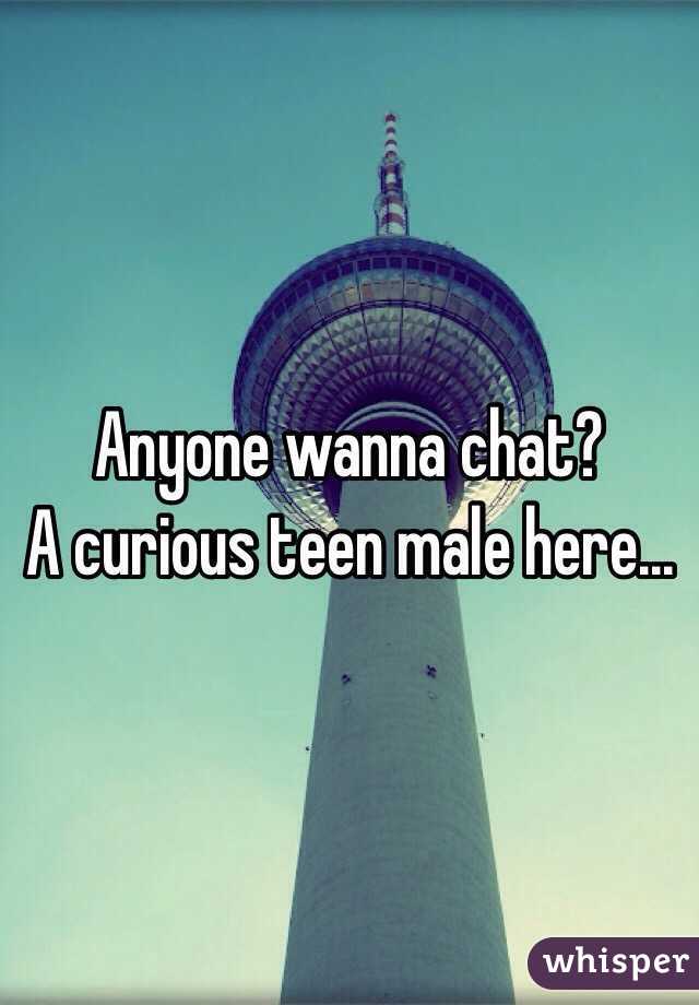 Anyone wanna chat?
A curious teen male here...