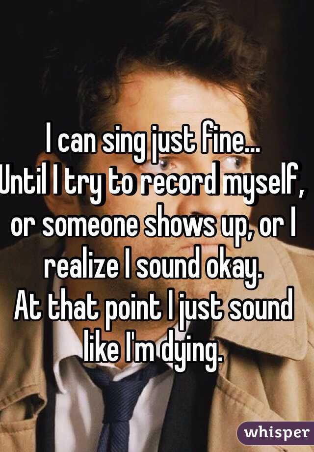 I can sing just fine...
Until I try to record myself, or someone shows up, or I realize I sound okay. 
At that point I just sound like I'm dying.