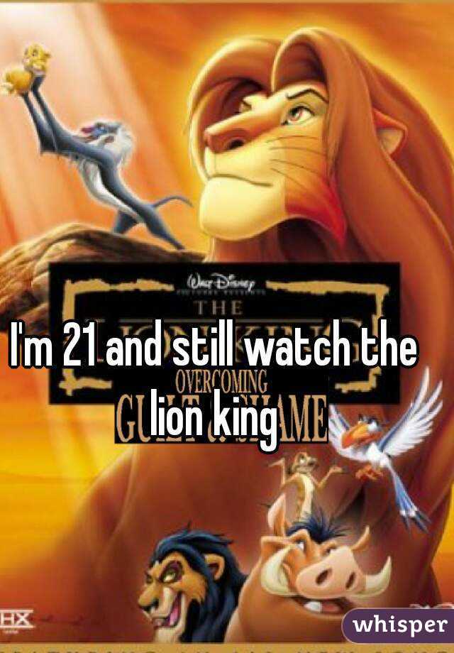 I'm 21 and still watch the lion king 