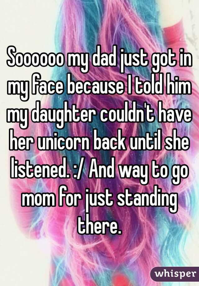 Soooooo my dad just got in my face because I told him my daughter couldn't have her unicorn back until she listened. :/ And way to go mom for just standing there. 