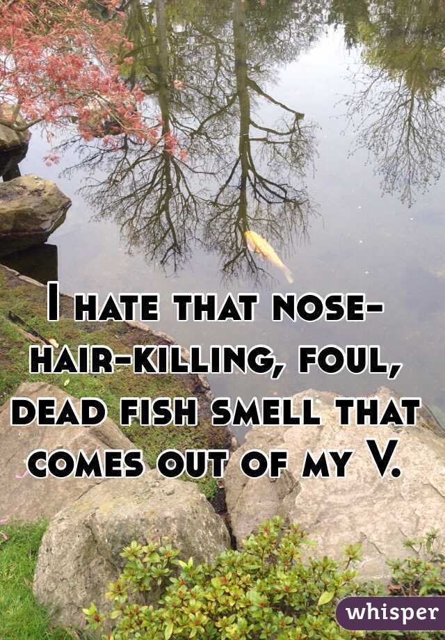 I hate that nose-hair-killing, foul, dead fish smell that comes out of my V.