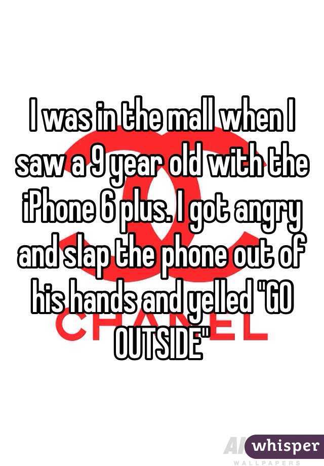 I was in the mall when I saw a 9 year old with the iPhone 6 plus. I got angry and slap the phone out of his hands and yelled "GO OUTSIDE"
