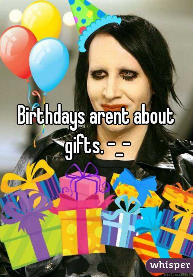 Birthdays arent about gifts. -_-