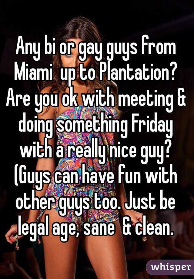 Any bi or gay guys from Miami  up to Plantation? Are you ok with meeting & doing something Friday with a really nice guy? 
(Guys can have fun with other guys too. Just be legal age, sane  & clean. 