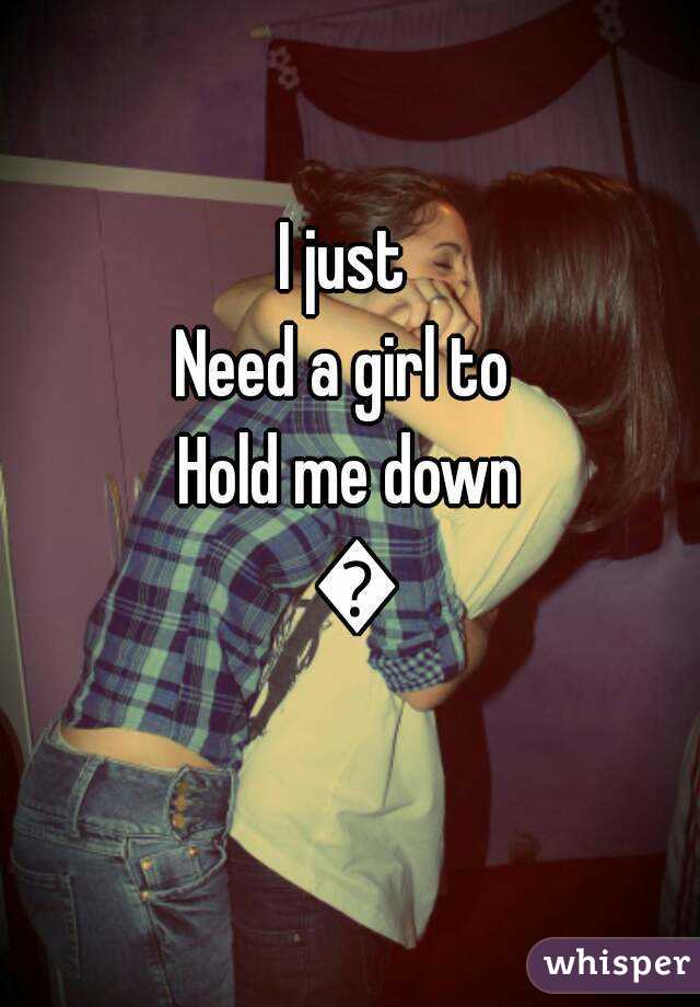 I just 
Need a girl to 
Hold me down 💯