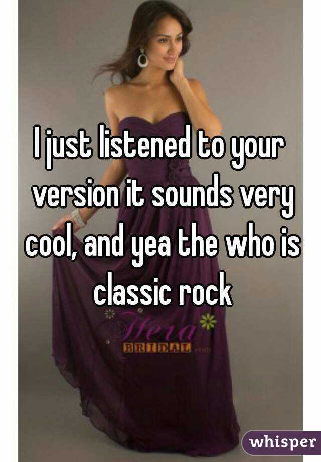 I just listened to your version it sounds very cool, and yea the who is classic rock