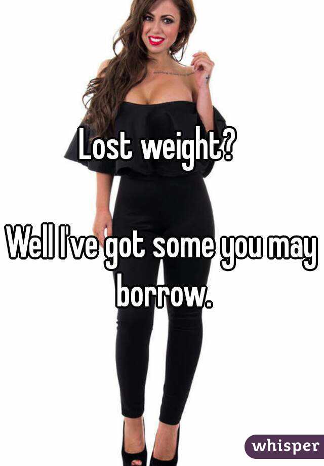 Lost weight? 

Well I've got some you may borrow.