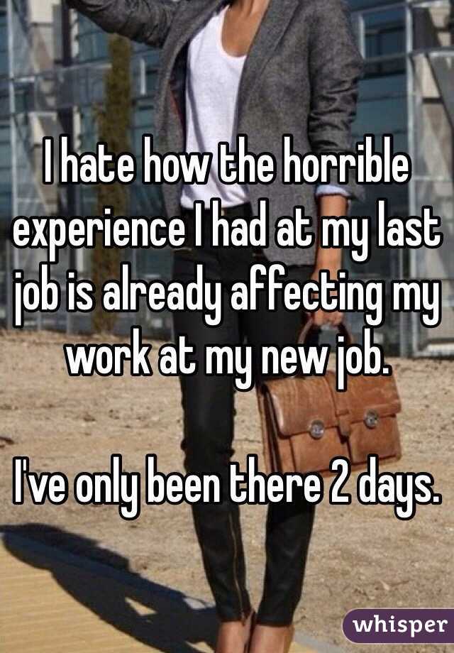 I hate how the horrible experience I had at my last job is already affecting my work at my new job. 

I've only been there 2 days. 