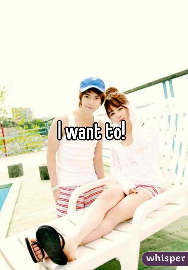 I want to! 