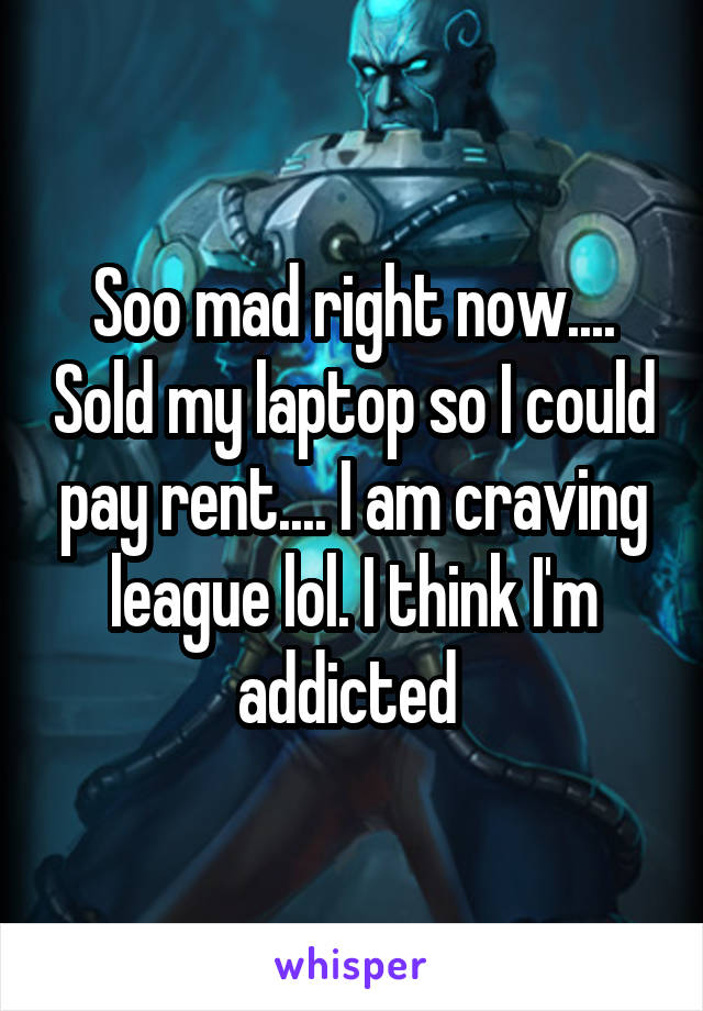 Soo mad right now.... Sold my laptop so I could pay rent.... I am craving league lol. I think I'm addicted 