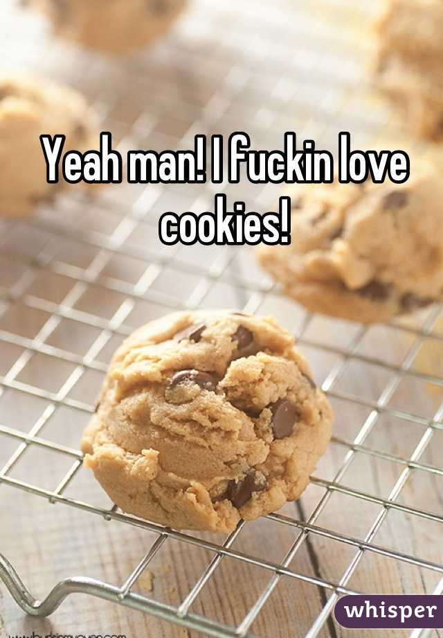 Yeah man! I fuckin love cookies!