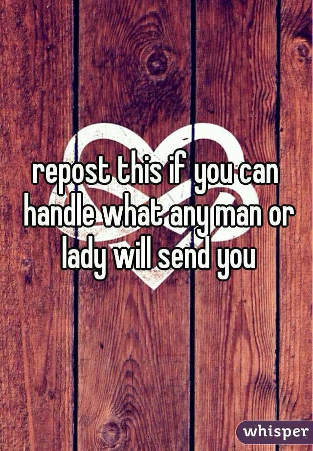 repost this if you can handle what any man or lady will send you