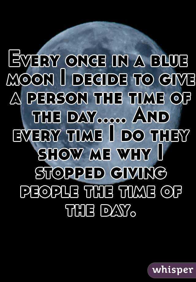 Every once in a blue moon I decide to give a person the time of the day..... And every time I do they show me why I stopped giving people the time of the day.