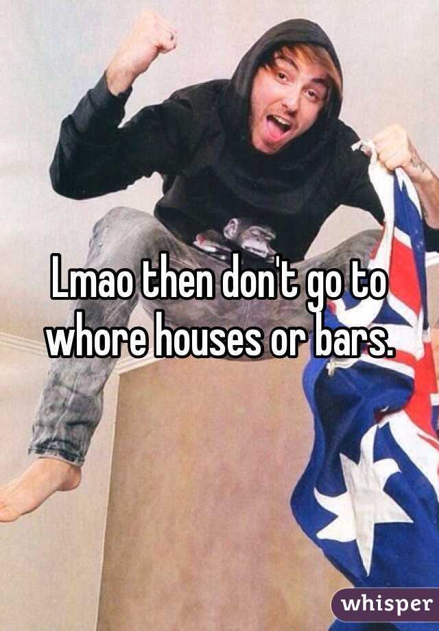 Lmao then don't go to whore houses or bars. 